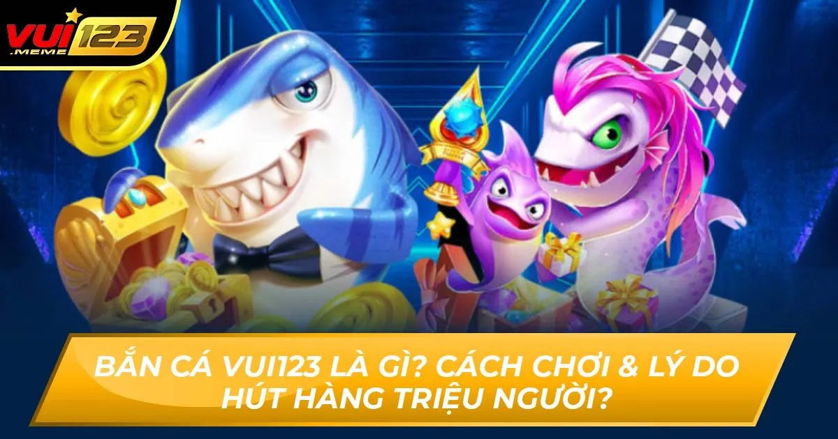 Bắn Cá Vui123 Là Gì? Cách Chơi & Lý Do Hút Hàng Triệu Người?