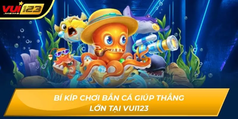 Bí kíp chơi bắn cá giúp thắng lớn tại Vui123