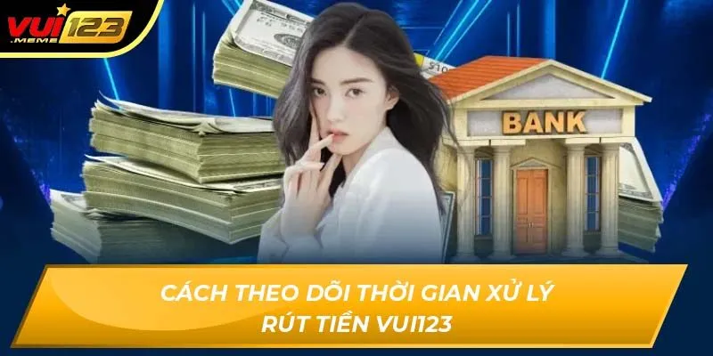Cách theo dõi thời gian xử lý rút tiền VUI123
