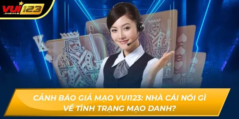 Cảnh báo giả mạo Vui123: Nhà cái nói gì về tình trạng mạo danh?
