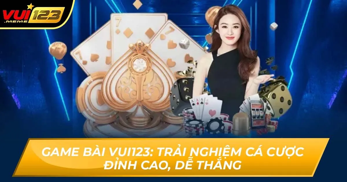 Game Bài Vui123: Trải Nghiệm Cá Cược Đỉnh Cao, Dễ Thắng
