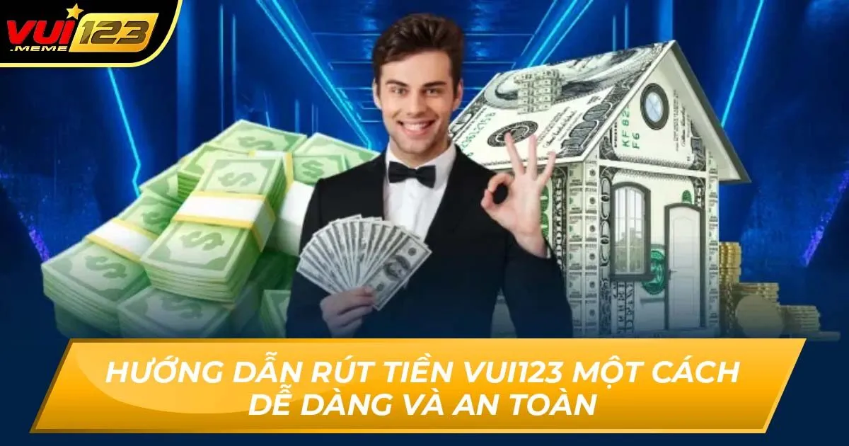 Hướng Dẫn Rút Tiền VUI123 Một Cách Dễ Dàng Và An Toàn