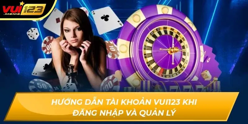 Hướng dẫn tài khoản Vui123 khi đăng nhập và quản lý