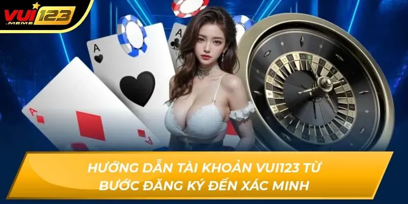 Hướng dẫn tài khoản Vui123 từ bước đăng ký đến xác minh