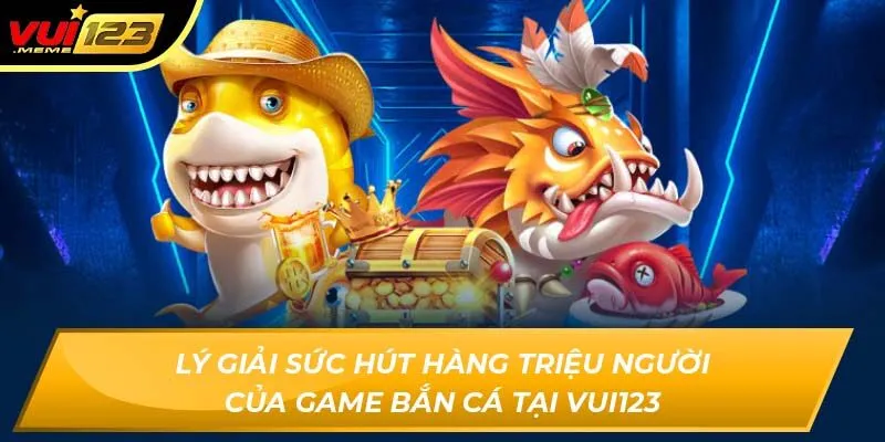 Lý giải sức hút hàng triệu người của game bắn cá tại Vui123