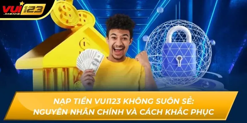 Nạp tiền VUI123 không suôn sẻ: nguyên nhân chính và cách khắc phục Nạp tiền VUI123 không suôn sẻ: nguyên nhân chính và cách khắc phục