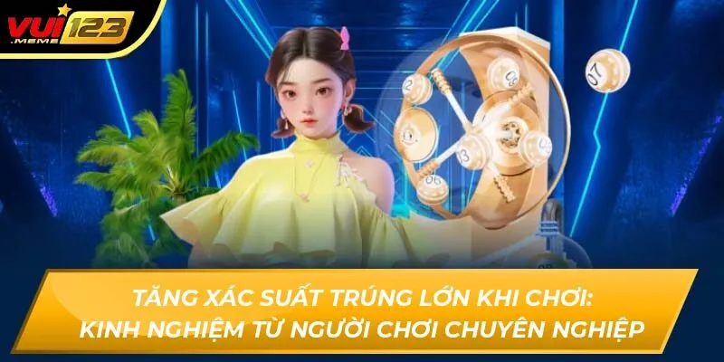 Tăng xác suất trúng lớn khi chơi: Kinh nghiệm từ người chơi chuyên nghiệp